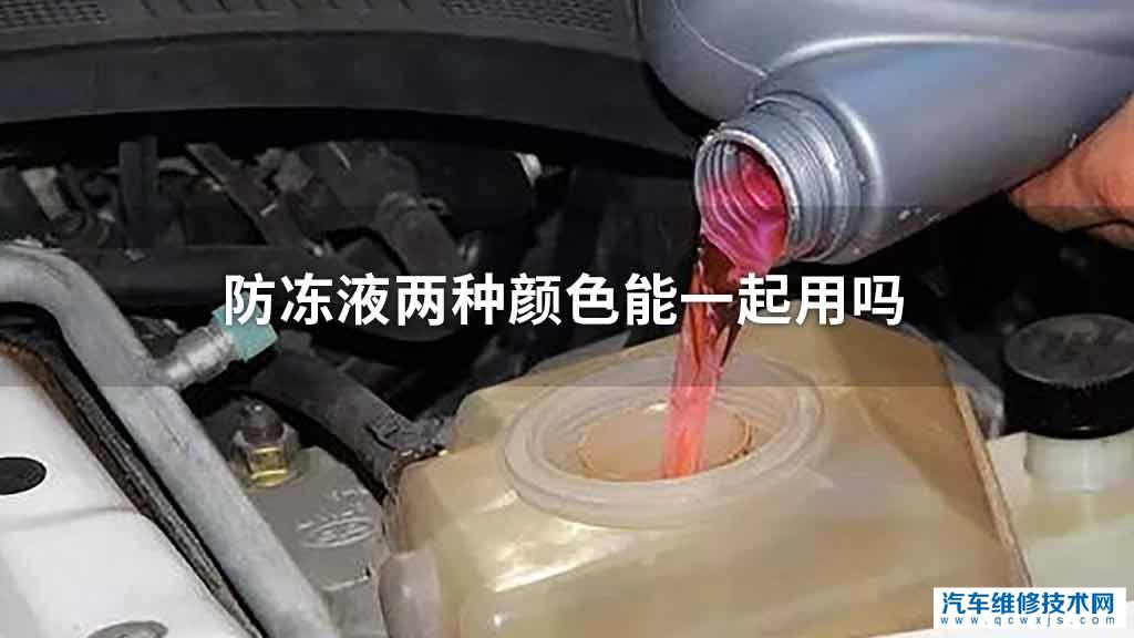 防冻液两种颜色可不可以一起用 汽车维修技术网