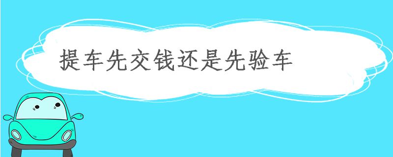 去4s店提车先交钱还是先验车