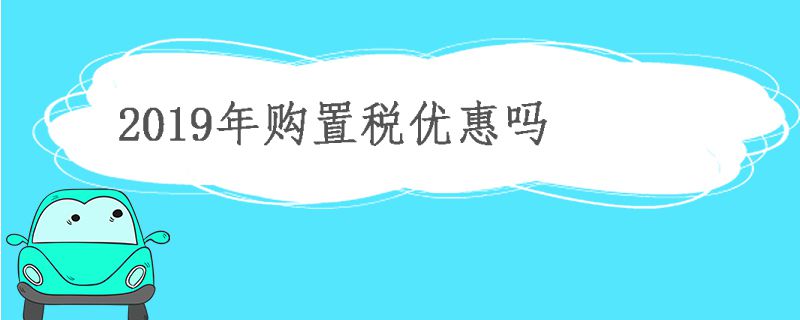 2019年汽车购置税优惠吗  2019年购置税优惠政策