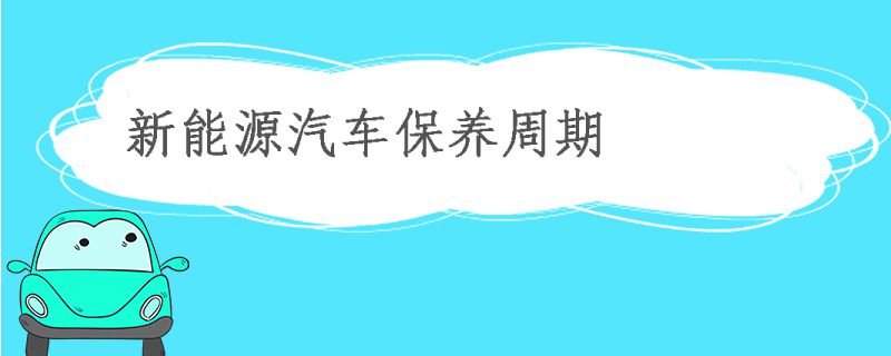 新能源汽车保养周期 新能源汽车多久保养一次?