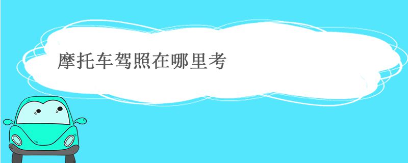 摩托车驾照一般在哪里考 摩托车驾照一般在哪里考