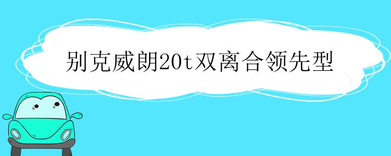 别克威朗20t双离合领先型如何