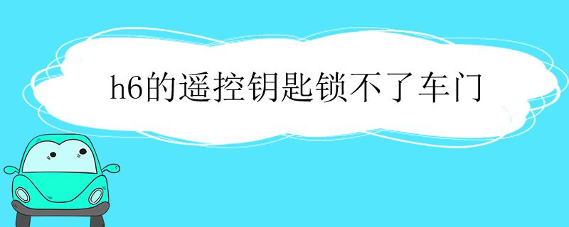 h6的遥控钥匙锁不了车门