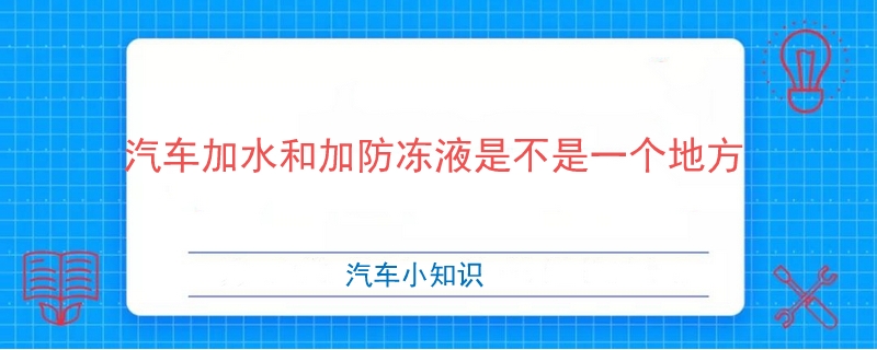 汽车加水和加防冻液是不是一个地方