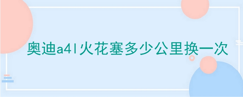 奥迪a4l火花塞多少公里换一次