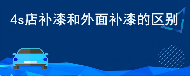 4s店补漆和外面补漆的区别