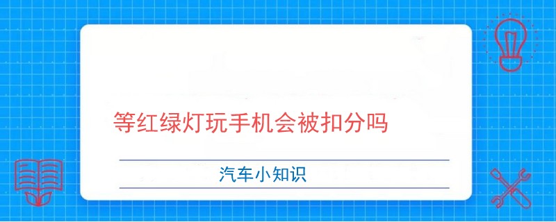 等红绿灯玩手机会被扣分吗