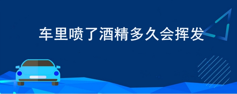 车里喷了酒精多久会挥发