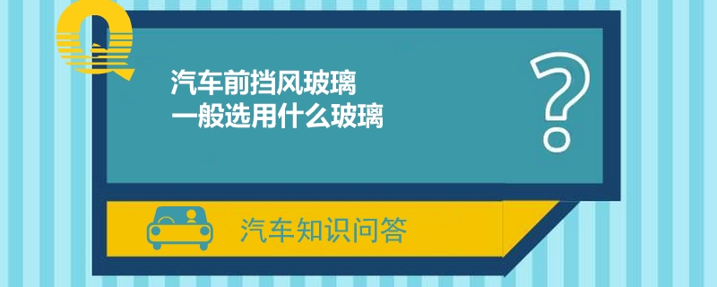 汽车前挡风玻璃一般选用什么玻璃