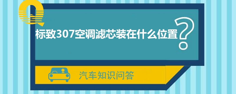 标致307空调滤芯装在什么位置