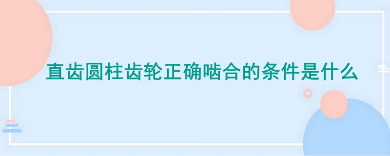 直齿圆柱齿轮正确啮合的条件是什么