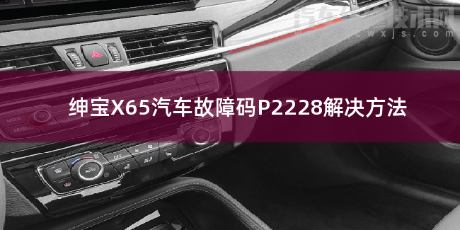  绅宝X65汽车故障码P2228解决方法 绅宝X65P2228故障码什么意思