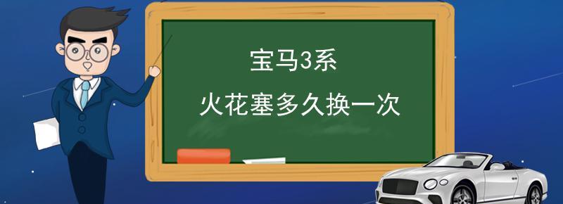 宝马3系火花塞多长时间更换一次,汽车之家 宝马3系火花塞多长时间更换一次?